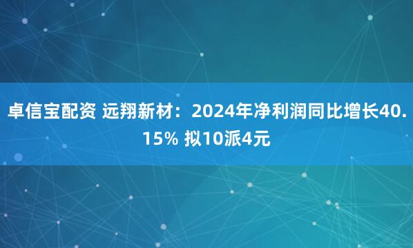 卓信宝配资 远翔新材：2024年净利润同比增长40.15% 拟10派4元