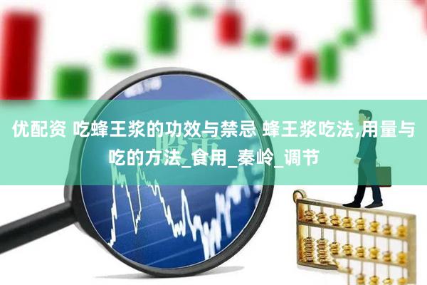优配资 吃蜂王浆的功效与禁忌 蜂王浆吃法,用量与吃的方法_食用_秦岭_调节