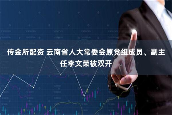 传金所配资 云南省人大常委会原党组成员、副主任李文荣被双开