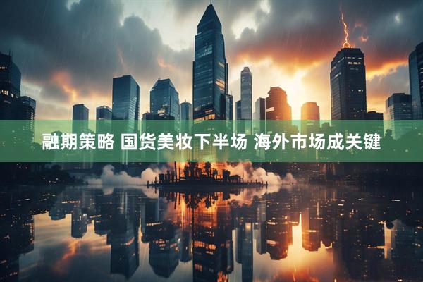融期策略 国货美妆下半场 海外市场成关键