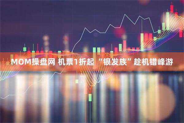 MOM操盘网 机票1折起 “银发族”趁机错峰游