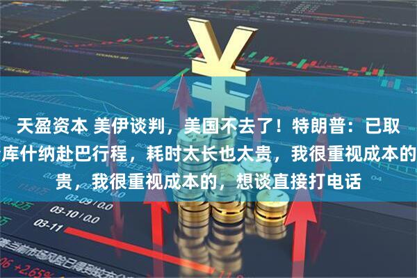 天盈资本 美伊谈判，美国不去了！特朗普：已取消威特科夫和女婿库什纳赴巴行程，耗时太长也太贵，我很重视成本的，想谈直接打电话